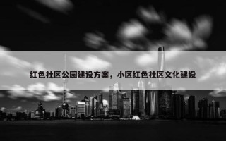 红色社区公园建设方案，小区红色社区文化建设