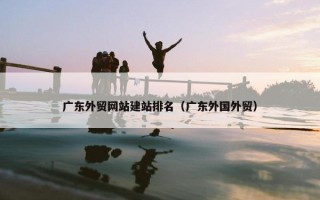 广东外贸网站建站排名（广东外国外贸）
