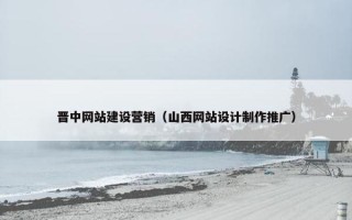 晋中网站建设营销（山西网站设计制作推广）