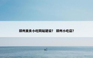 郑州美食小吃网站建设？ 郑州小吃店？