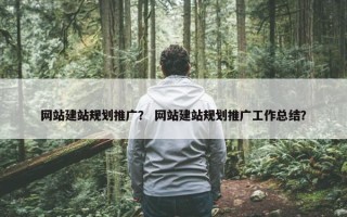 网站建站规划推广？ 网站建站规划推广工作总结？