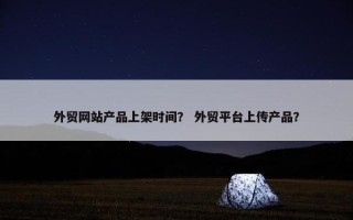 外贸网站产品上架时间？ 外贸平台上传产品？