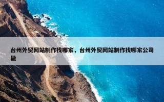 台州外贸网站制作找哪家，台州外贸网站制作找哪家公司做
