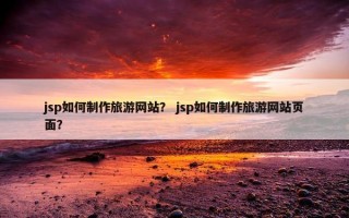 jsp如何制作旅游网站？ jsp如何制作旅游网站页面？