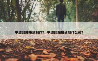 宁波网站搭建制作？ 宁波网站搭建制作公司？