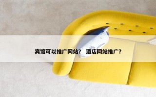 宾馆可以推广网站？ 酒店网站推广？