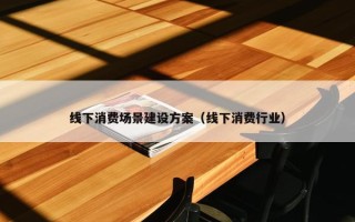 线下消费场景建设方案（线下消费行业）