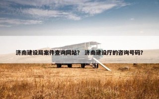 济南建设局案件查询网站？ 济南建设厅的咨询号码？