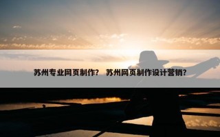 苏州专业网页制作？ 苏州网页制作设计营销？
