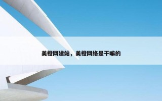 美橙网建站，美橙网络是干嘛的