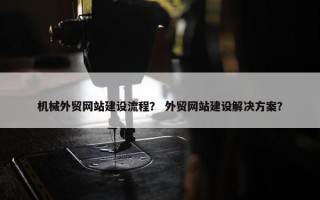 机械外贸网站建设流程？ 外贸网站建设解决方案？