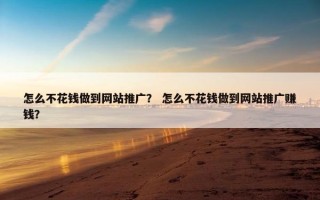 怎么不花钱做到网站推广？ 怎么不花钱做到网站推广赚钱？