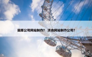 固原公司网站制作？ 济南网站制作公司？