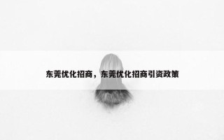 东莞优化招商，东莞优化招商引资政策