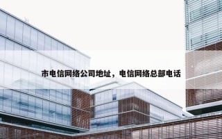 市电信网络公司地址，电信网络总部电话