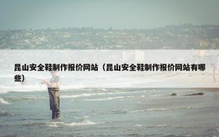 昆山安全鞋制作报价网站（昆山安全鞋制作报价网站有哪些）