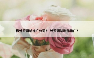 做外贸网站推广公司？ 外贸网站制作推广？