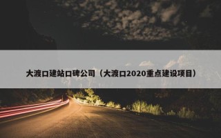 大渡口建站口碑公司（大渡口2020重点建设项目）