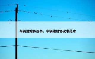 车辆建站协议书，车辆建站协议书范本