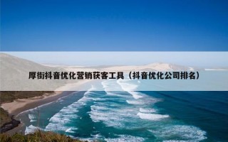 厚街抖音优化营销获客工具（抖音优化公司排名）