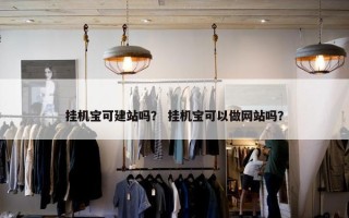 挂机宝可建站吗？ 挂机宝可以做网站吗？