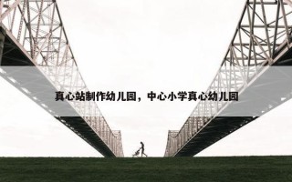 真心站制作幼儿园，中心小学真心幼儿园