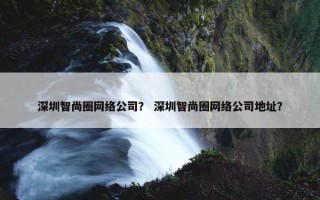 深圳智尚圈网络公司？ 深圳智尚圈网络公司地址？