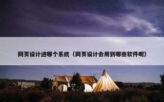 网页设计进哪个系统（网页设计会用到哪些软件呢）