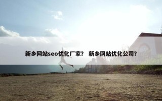 新乡网站seo优化厂家？ 新乡网站优化公司？