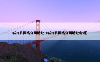 城口县网络公司地址（城口县网络公司地址电话）