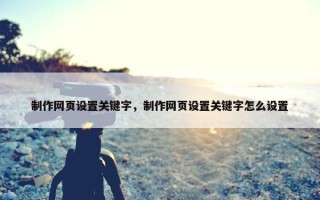 制作网页设置关键字，制作网页设置关键字怎么设置