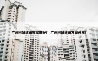 广州网站建设哪家做好？ 广州网站建设方案开发？