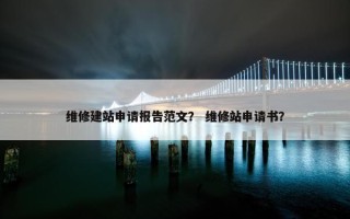 维修建站申请报告范文？ 维修站申请书？