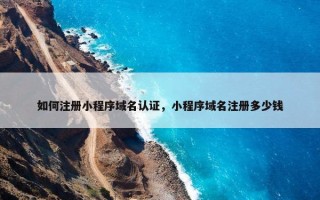 如何注册小程序域名认证，小程序域名注册多少钱
