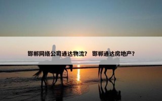 邯郸网络公司通达物流？ 邯郸通达房地产？