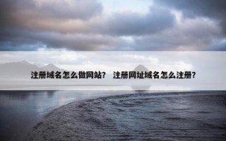 注册域名怎么做网站？ 注册网址域名怎么注册？