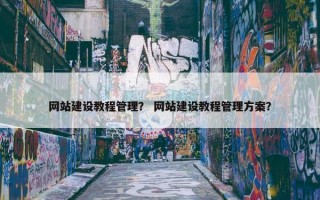 网站建设教程管理？ 网站建设教程管理方案？