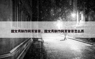 图文秀制作网页背景，图文秀制作网页背景怎么弄