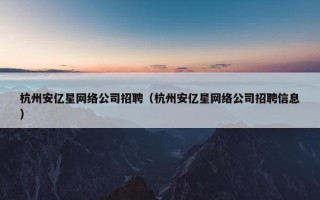 杭州安亿星网络公司招聘（杭州安亿星网络公司招聘信息）