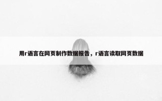 用r语言在网页制作数据报告，r语言读取网页数据