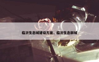 临沂生态城建设方案，临沂生态新城