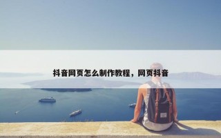抖音网页怎么制作教程，网页抖音