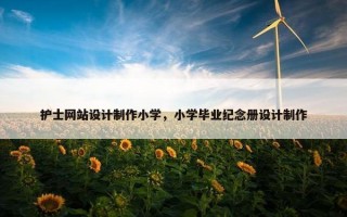 护士网站设计制作小学，小学毕业纪念册设计制作