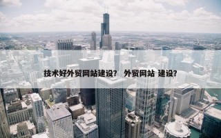技术好外贸网站建设？ 外贸网站 建设？