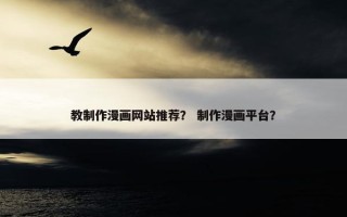 教制作漫画网站推荐？ 制作漫画平台？