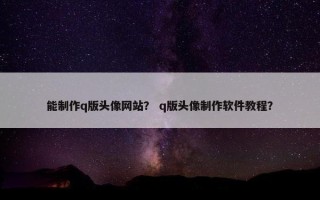 能制作q版头像网站？ q版头像制作软件教程？