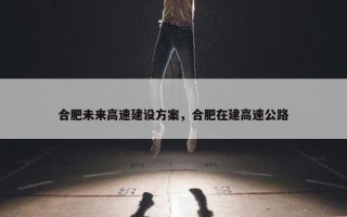 合肥未来高速建设方案，合肥在建高速公路