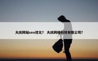 大庆网站seo优化？ 大庆网络科技有限公司？