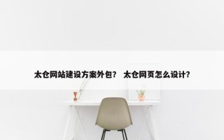 太仓网站建设方案外包？ 太仓网页怎么设计？