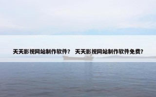 天天影视网站制作软件？ 天天影视网站制作软件免费？